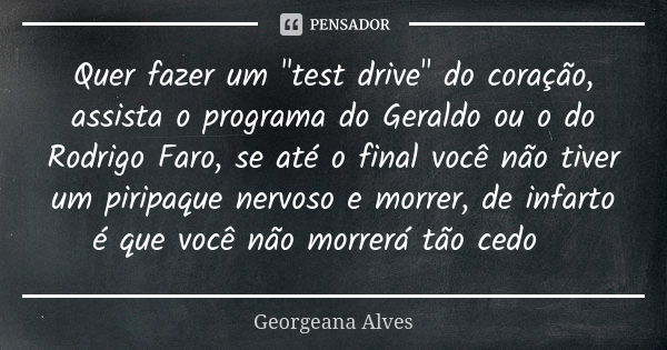 Quer fazer um "test drive" do coração, assista o programa do Geraldo ou o do Rodrigo Faro, se até o final você não tiver um piripaque nervoso e morrer... Frase de Georgeana Alves.