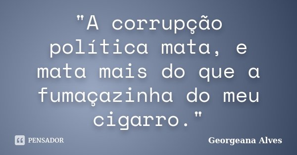 "A corrupção política mata, e mata mais do que a fumaçazinha do meu cigarro."... Frase de Georgeana Alves.