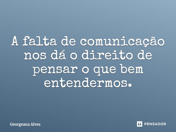 A falta de comunicação nos dá o direito de pensar o que bem entendermos.... Frase de Georgeana Alves.