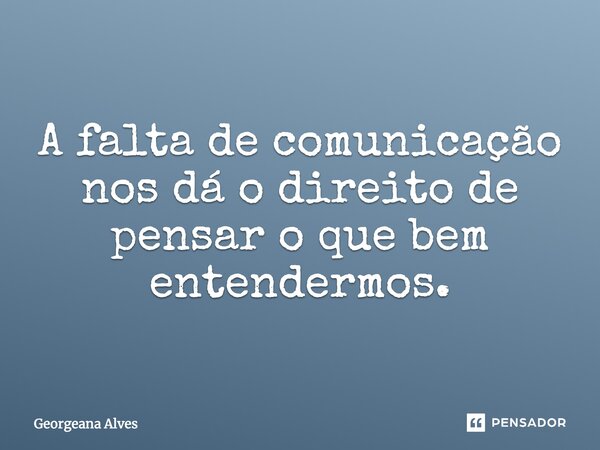 "A falta de comunicação nos dá o direito de pensar o que bem entendermos."... Frase de Georgeana Alves.