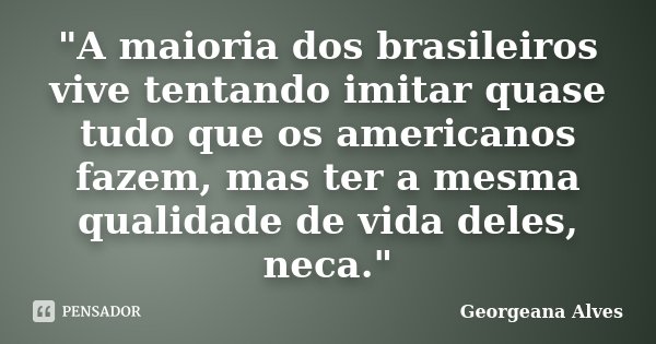 "A maioria dos brasileiros vive tentando imitar quase tudo que os americanos fazem, mas ter a mesma qualidade de vida deles, neca."... Frase de Georgeana Alves.