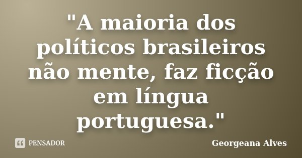"A maioria dos políticos brasileiros não mente, faz ficção em língua portuguesa."... Frase de Georgeana Alves.