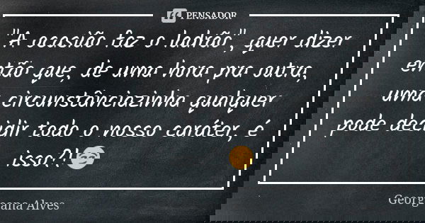 "A ocasião faz o ladrão", quer dizer então que, de uma hora pra outra, uma circunstânciazinha qualquer pode decidir todo o nosso caráter, é isso?!😏... Frase de Georgeana Alves.