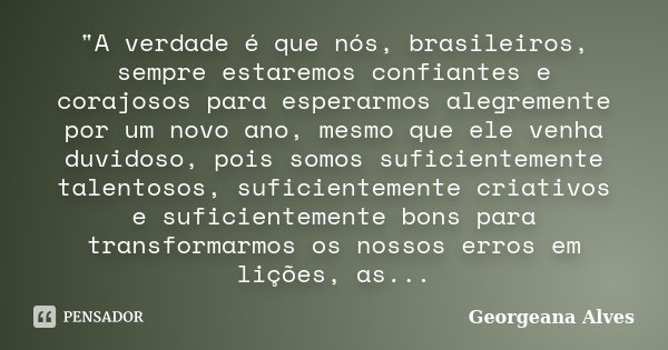 "A verdade é que nós, brasileiros, sempre estaremos confiantes e corajosos para esperarmos alegremente por um novo ano, mesmo que ele venha duvidoso, pois ... Frase de Georgeana Alves.