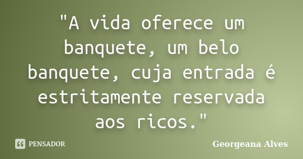 "A vida oferece um banquete, um belo banquete, cuja entrada é estritamente reservada aos ricos."... Frase de Georgeana Alves.