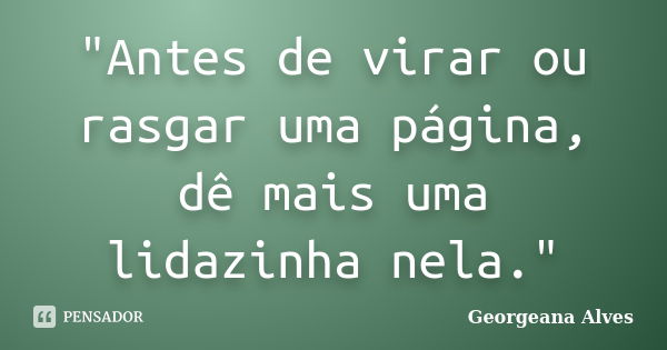 "Antes de virar ou rasgar uma página, dê mais uma lidazinha nela."... Frase de Georgeana Alves.