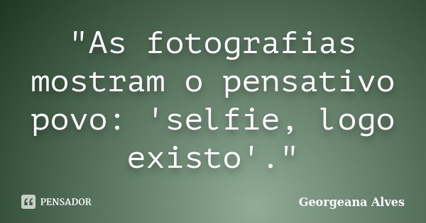 "As fotografias mostram o pensativo povo: 'selfie, logo existo'."... Frase de Georgeana Alves.