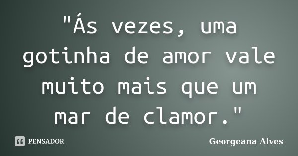 "Ás vezes, uma gotinha de amor vale muito mais que um mar de clamor."... Frase de Georgeana Alves.
