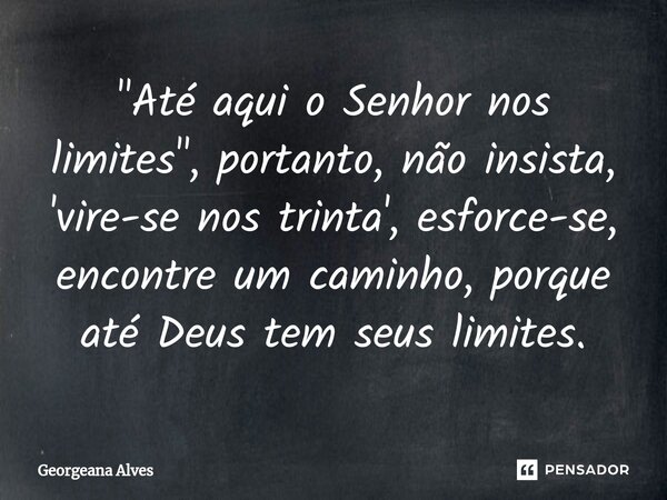 ⁠"Até aqui o Senhor nos limites", portanto, não insista, 'vire-se nos trinta', esforce-se, encontre um caminho, porque até Deus tem seus limites.... Frase de Georgeana Alves.