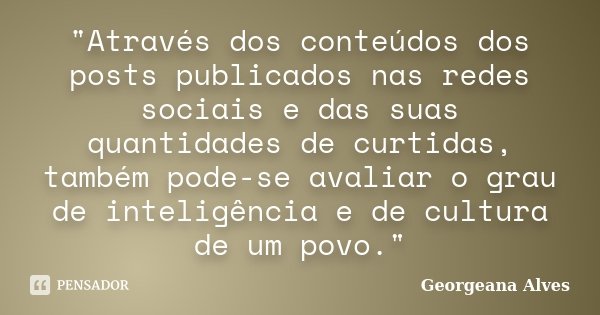 "Através dos conteúdos dos posts publicados nas redes sociais e das suas quantidades de curtidas, também pode-se avaliar o grau de inteligência e de cultur... Frase de Georgeana Alves.