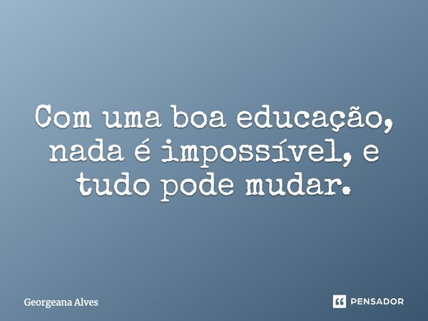 Com uma boa educação, nada é impossível, e tudo pode mudar.... Frase de Georgeana Alves.