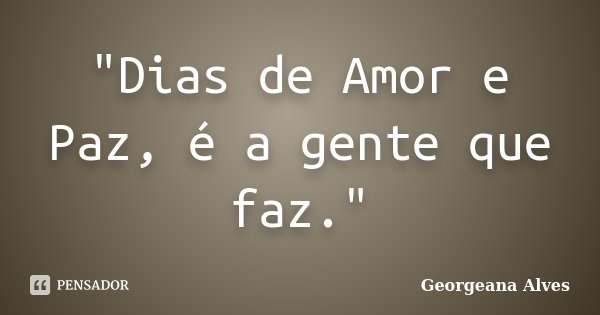 "Dias de Amor e Paz, é a gente que faz."... Frase de Georgeana Alves.