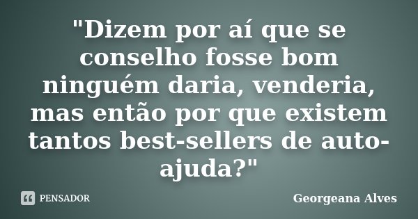 "Dizem por aí que se conselho fosse bom ninguém daria, venderia, mas então por que existem tantos best-sellers de auto-ajuda?"... Frase de Georgeana Alves.
