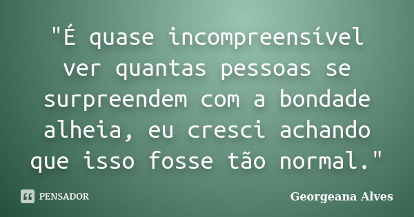 "É quase incompreensível ver quantas pessoas se surpreendem com a bondade alheia, eu cresci achando que isso fosse tão normal."... Frase de Georgeana Alves.