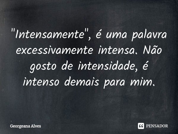 ⁠"Intensamente", é uma palavra excessivamente intensa. Não gosto de intensidade, é intenso demais para mim.... Frase de Georgeana Alves.