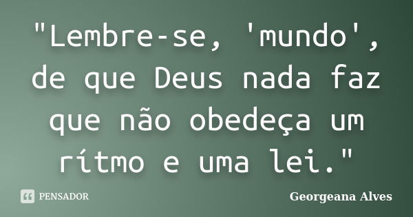 "Lembre-se, 'mundo', de que Deus nada faz que não obedeça um rítmo e uma lei."... Frase de Georgeana Alves.