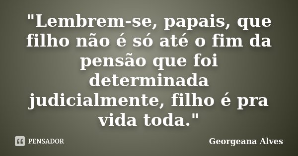 "Lembrem-se, papais, que filho não é só até o fim da pensão que foi determinada judicialmente, filho é pra vida toda."... Frase de Georgeana Alves.