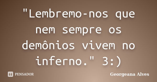 "Lembremo-nos que nem sempre os demônios vivem no inferno." 3:)... Frase de Georgeana Alves.