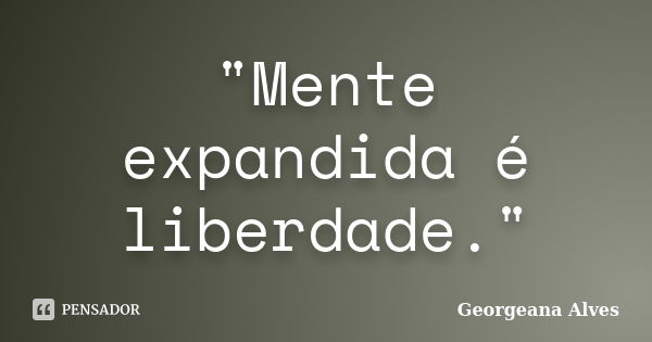 "Mente expandida é liberdade."... Frase de Georgeana Alves.