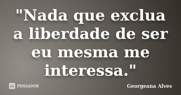 "Nada que exclua a liberdade de ser eu mesma me interessa."... Frase de Georgeana Alves.