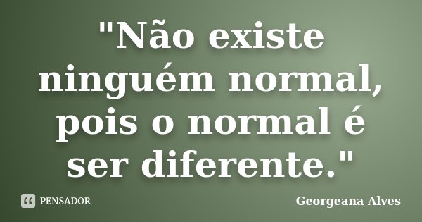 "Não existe ninguém normal, pois o normal é ser diferente."... Frase de Georgeana Alves.
