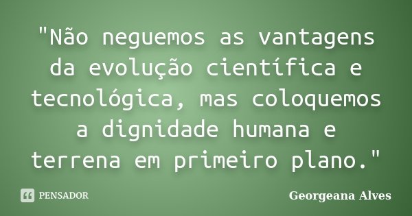 "Não neguemos as vantagens da evolução científica e tecnológica, mas coloquemos a dignidade humana e terrena em primeiro plano."... Frase de Georgeana Alves.