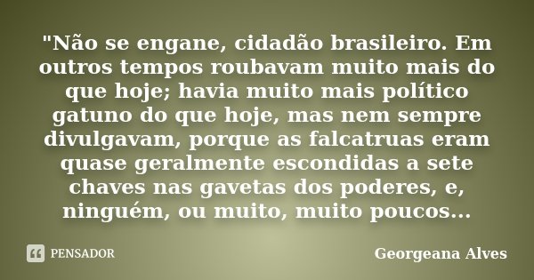 "Não se engane, cidadão brasileiro. Em outros tempos roubavam muito mais do que hoje; havia muito mais político gatuno do que hoje, mas nem sempre divulgav... Frase de Georgeana Alves.
