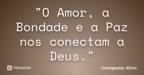 "O Amor, a Bondade e a Paz nos conectam a Deus."... Frase de Georgeana Alves.