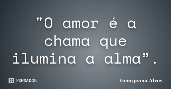 "O amor é a chama que ilumina a alma”.... Frase de Georgeana Alves.