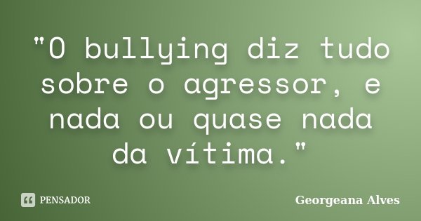 "O bullying diz tudo sobre o agressor, e nada ou quase nada da vítima."... Frase de Georgeana Alves.