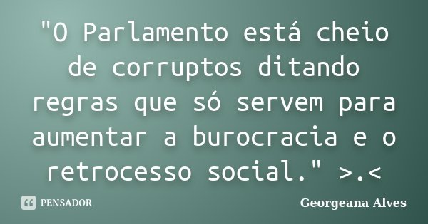 "O Parlamento está cheio de corruptos ditando regras que só servem para aumentar a burocracia e o retrocesso social." >.<... Frase de Georgeana Alves.