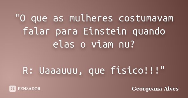 "O que as mulheres costumavam falar para Einstein quando elas o viam nu? R: Uaaauuu, que físico!!!"... Frase de Georgeana Alves.