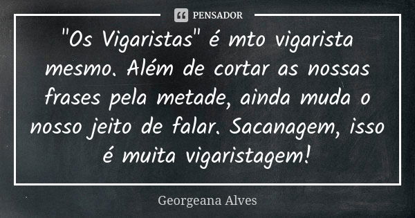 "Os Vigaristas" é mto vigarista mesmo. Além de cortar as nossas frases pela metade, ainda muda o nosso jeito de falar. Sacanagem, isso é muita vigaris... Frase de Georgeana Alves.