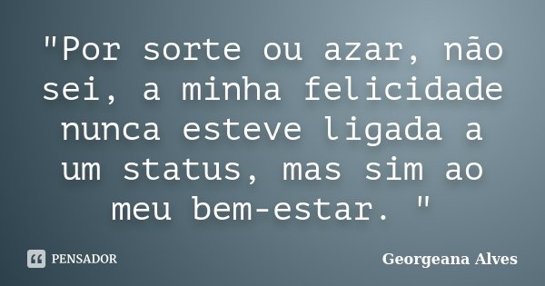 "Por sorte ou azar, não sei, a minha felicidade nunca esteve ligada a um status, mas sim ao meu bem-estar. "... Frase de Georgeana Alves.