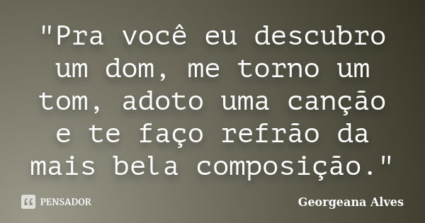 "Pra você eu descubro um dom, me torno um tom, adoto uma canção e te faço refrão da mais bela composição."... Frase de Georgeana Alves.