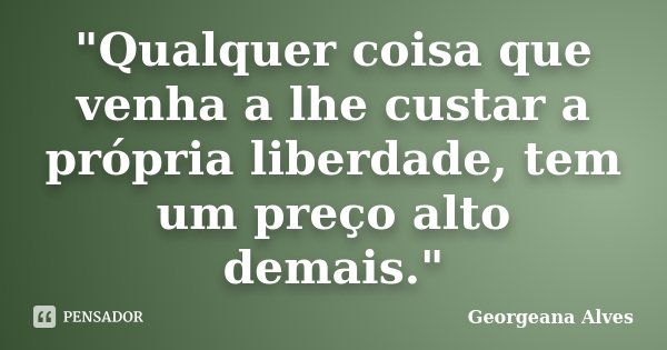 "Qualquer coisa que venha a lhe custar a própria liberdade, tem um preço alto demais."... Frase de Georgeana Alves.