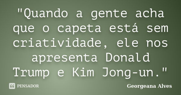 "Quando a gente acha que o capeta está sem criatividade, ele nos apresenta Donald Trump e Kim Jong-un."... Frase de Georgeana Alves.