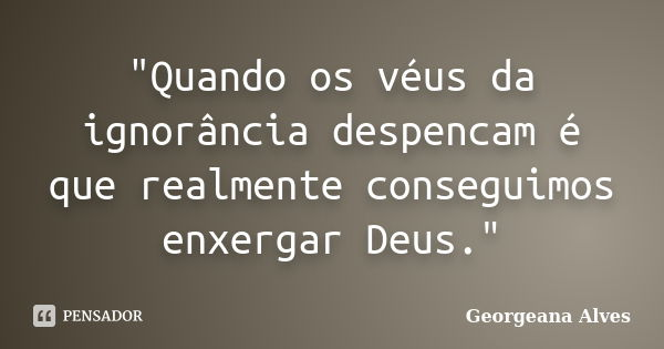 "Quando os véus da ignorância despencam é que realmente conseguimos enxergar Deus."... Frase de Georgeana Alves.