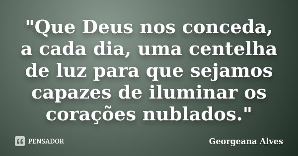 "Que Deus nos conceda, a cada dia, uma centelha de luz para que sejamos capazes de iluminar os corações nublados."... Frase de Georgeana Alves.