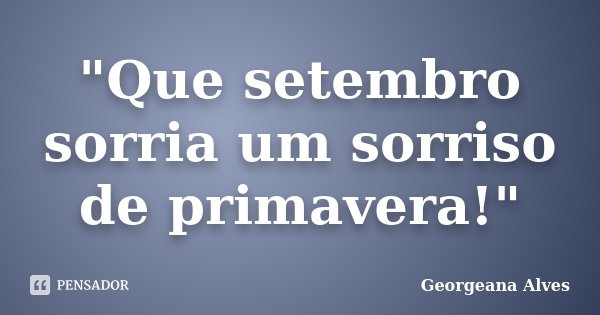 "Que setembro sorria um sorriso de primavera!"... Frase de Georgeana Alves.