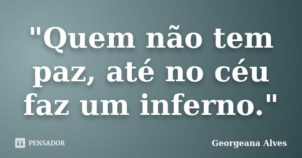 "Quem não tem paz, até no céu faz um inferno."... Frase de Georgeana Alves.