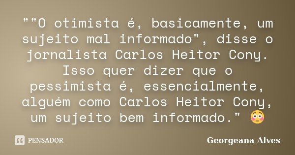 ""O otimista é, basicamente, um sujeito mal informado", disse o jornalista Carlos Heitor Cony. Isso quer dizer que o pessimista é, essencialmente... Frase de Georgeana Alves.