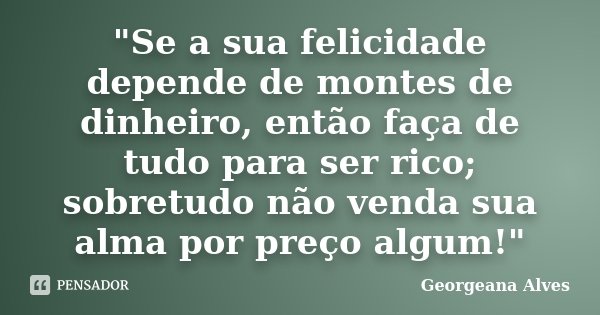 "Se a sua felicidade depende de montes de dinheiro, então faça de tudo para ser rico; sobretudo não venda sua alma por preço algum!"... Frase de Georgeana Alves.