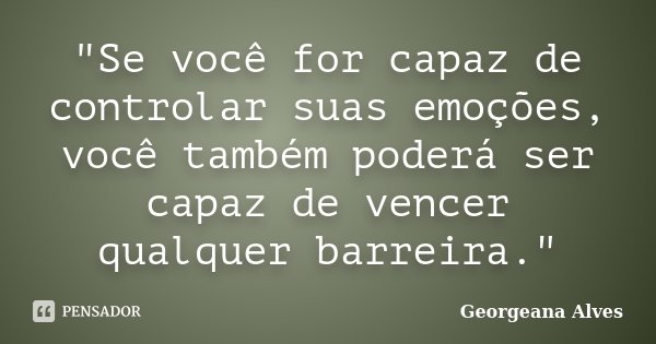 "Se você for capaz de controlar suas emoções, você também poderá ser capaz de vencer qualquer barreira."... Frase de Georgeana Alves.