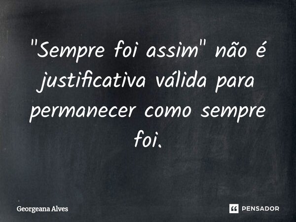 ⁠"Sempre foi assim" não é justificativa válida para permanecer como sempre foi.... Frase de Georgeana Alves.