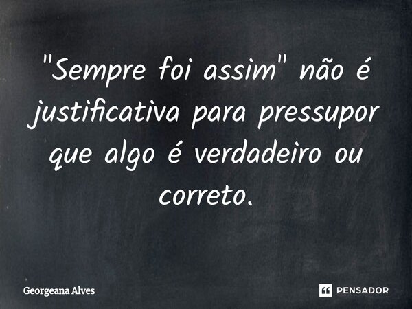 ⁠"Sempre foi assim" não é justificativa para pressupor que algo é verdadeiro ou correto.... Frase de Georgeana Alves.