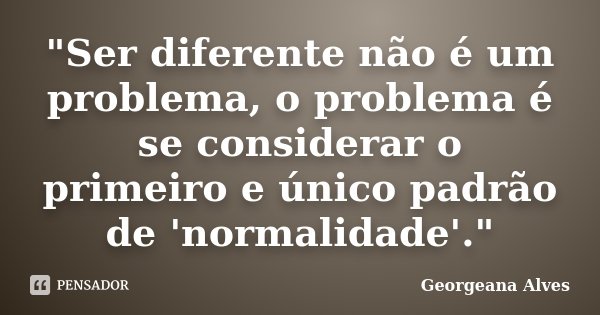 "Ser diferente não é um problema, o problema é se considerar o primeiro e único padrão de 'normalidade'."... Frase de Georgeana Alves.