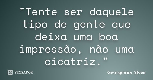 "Tente ser daquele tipo de gente que deixa uma boa impressão, não uma cicatriz."... Frase de Georgeana Alves.