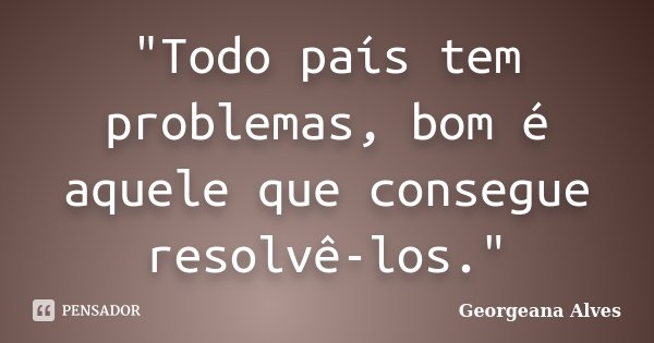 "Todo país tem problemas, bom é aquele que consegue resolvê-los."... Frase de Georgeana Alves.