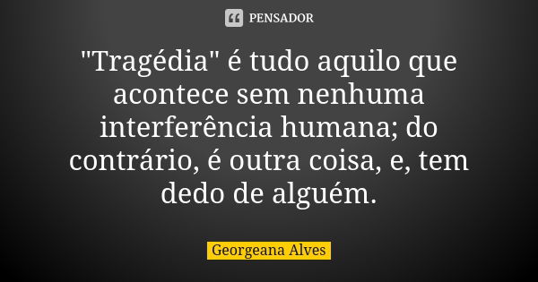 "Tragédia" é tudo aquilo que acontece sem nenhuma interferência humana; do contrário, é outra coisa, e, tem dedo de alguém.... Frase de Georgeana Alves.